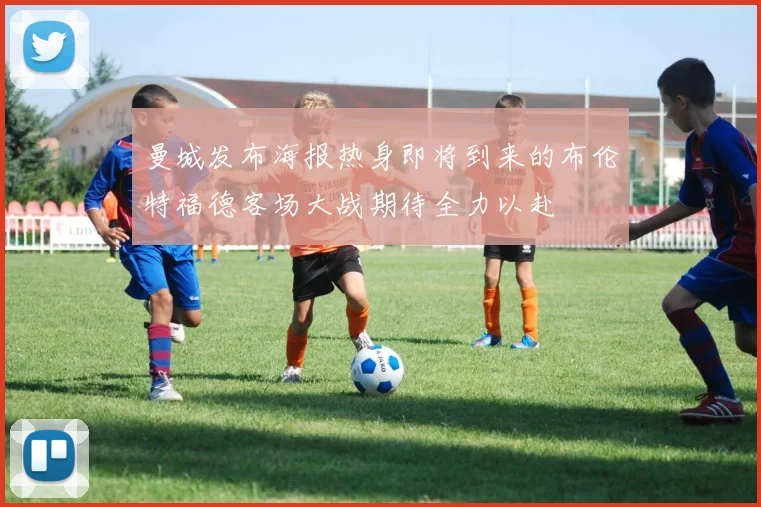 曼城发布海报热身即将到来的布伦特福德客场大战期待全力以赴