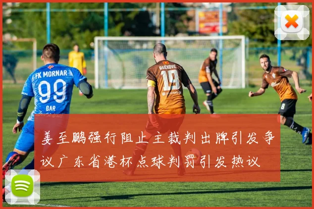 姜至鹏强行阻止主裁判出牌引发争议广东省港杯点球判罚引发热议