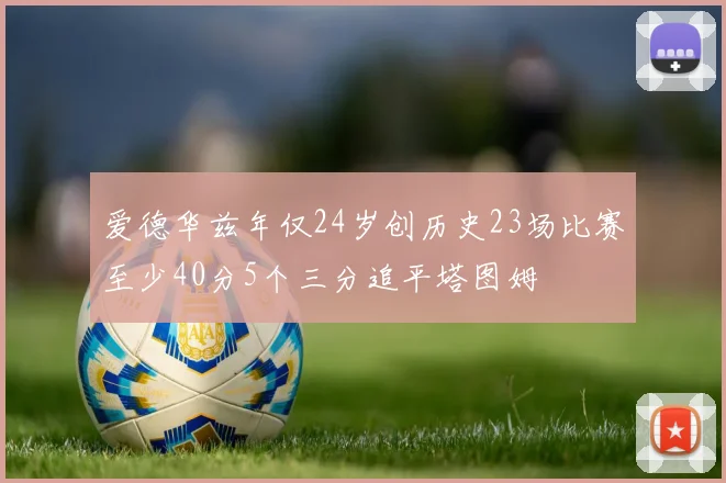 爱德华兹年仅24岁创历史23场比赛至少40分5个三分追平塔图姆