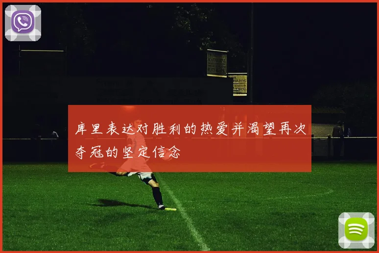 库里表达对胜利的热爱并渴望再次夺冠的坚定信念