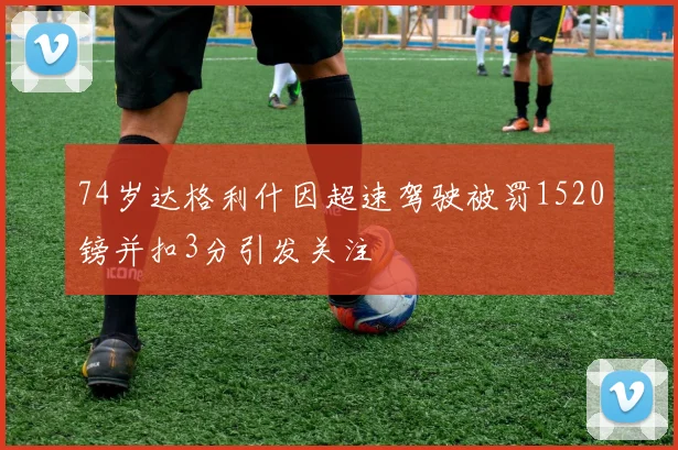 74岁达格利什因超速驾驶被罚1520镑并扣3分引发关注