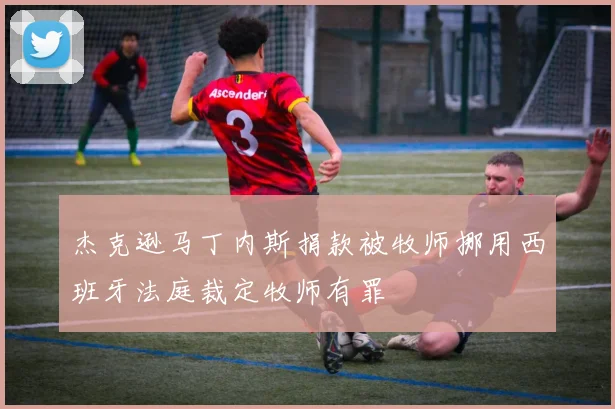 杰克逊马丁内斯捐款被牧师挪用西班牙法庭裁定牧师有罪