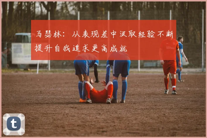 马瑟林：从表现差中汲取经验不断提升自我追求更高成就