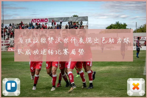 马祖拉称赞沃尔什表现出色助力球队成功逆转比赛局势