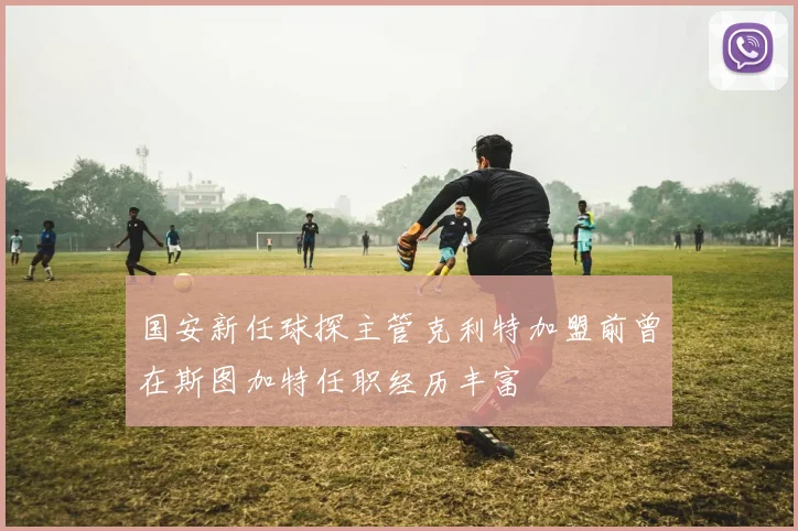国安新任球探主管克利特加盟前曾在斯图加特任职经历丰富
