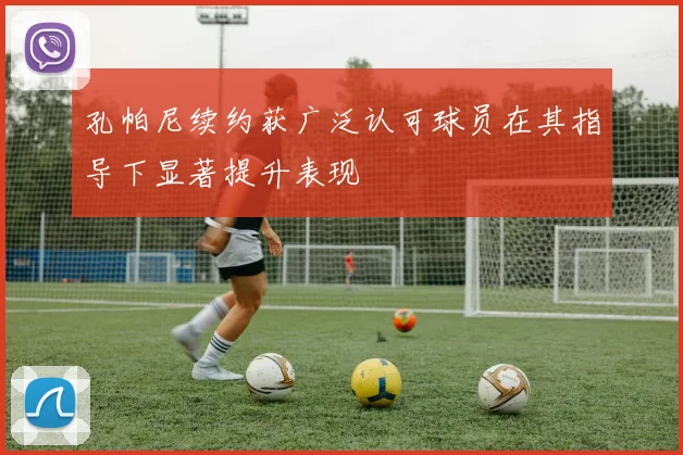 孔帕尼续约获广泛认可球员在其指导下显著提升表现