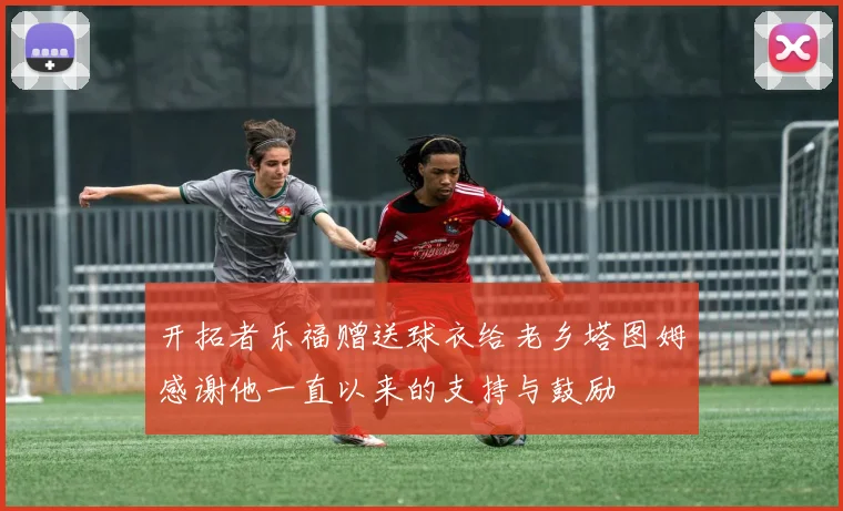 开拓者乐福赠送球衣给老乡塔图姆感谢他一直以来的支持与鼓励