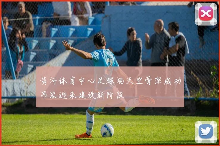 黄河体育中心足球场天空骨架成功吊装迎来建设新阶段