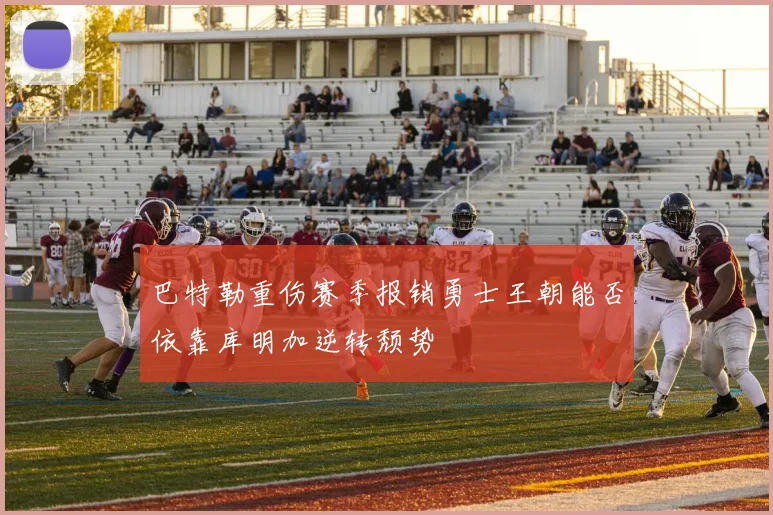 巴特勒重伤赛季报销勇士王朝能否依靠库明加逆转颓势