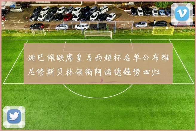 姆巴佩缺席皇马西超杯名单公布维尼修斯贝林领衔阿诺德强势回归
