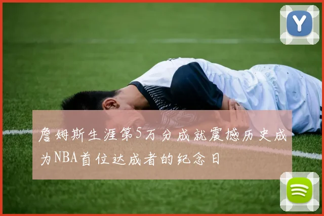 詹姆斯生涯第5万分成就震撼历史成为NBA首位达成者的纪念日