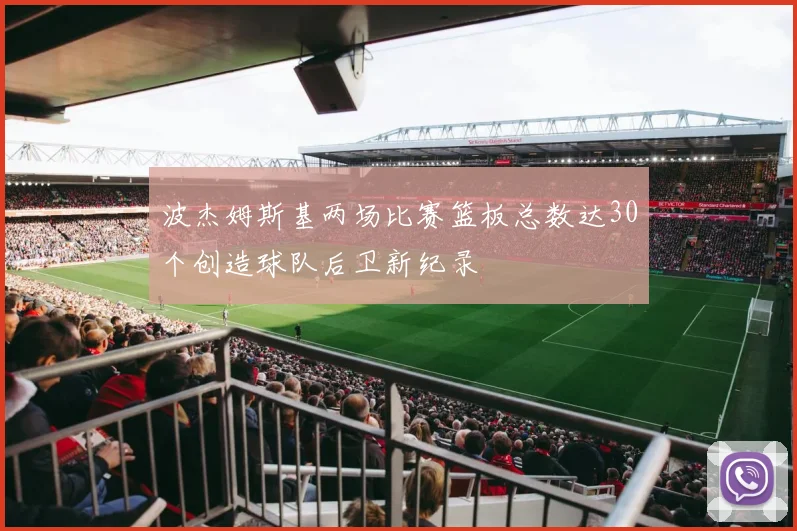 波杰姆斯基两场比赛篮板总数达30个创造球队后卫新纪录