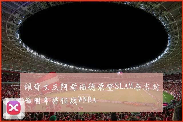 佩奇女友阿奇福德荣登SLAM杂志封面明年将征战WNBA