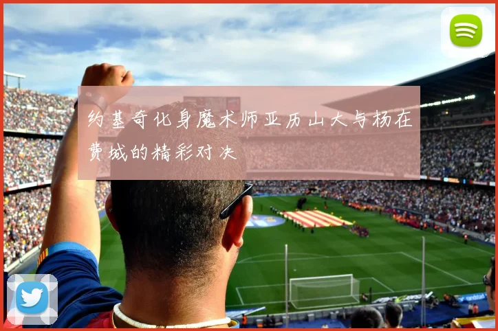 约基奇化身魔术师亚历山大与杨在费城的精彩对决