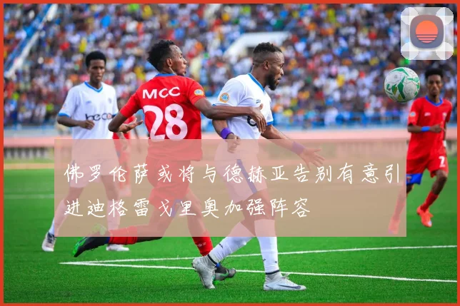 佛罗伦萨或将与德赫亚告别有意引进迪格雷戈里奥加强阵容