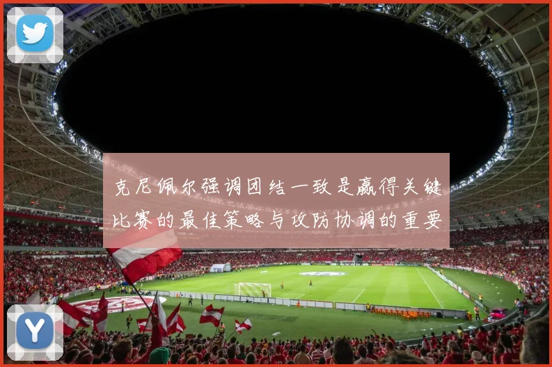 克尼佩尔强调团结一致是赢得关键比赛的最佳策略与攻防协调的重要性