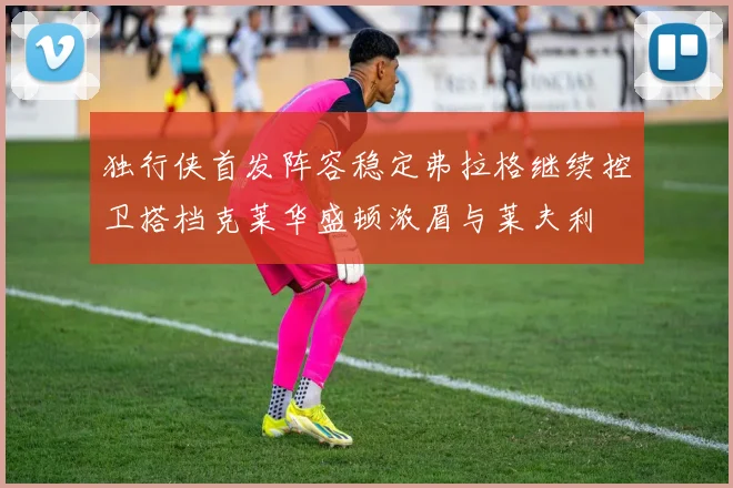 独行侠首发阵容稳定弗拉格继续控卫搭档克莱华盛顿浓眉与莱夫利