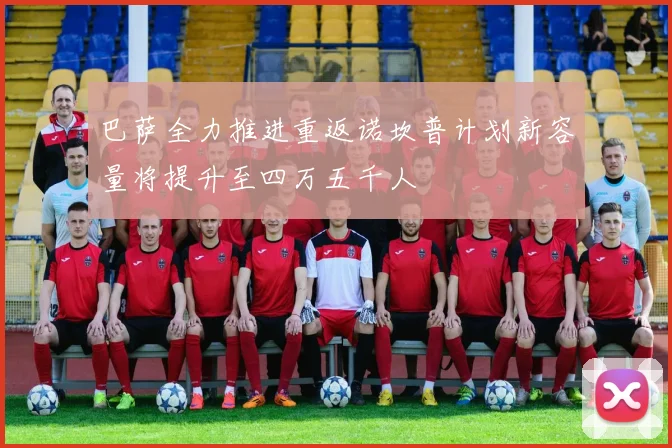 巴萨全力推进重返诺坎普计划新容量将提升至四万五千人