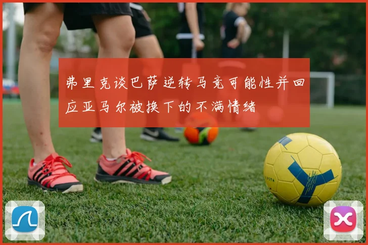 弗里克谈巴萨逆转马竞可能性并回应亚马尔被换下的不满情绪
