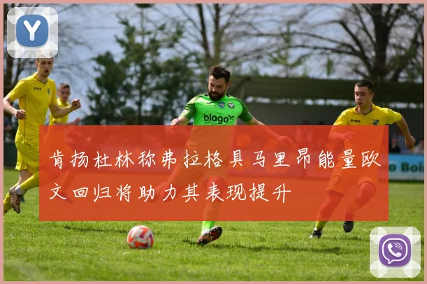 肯扬杜林称弗拉格具马里昂能量欧文回归将助力其表现提升