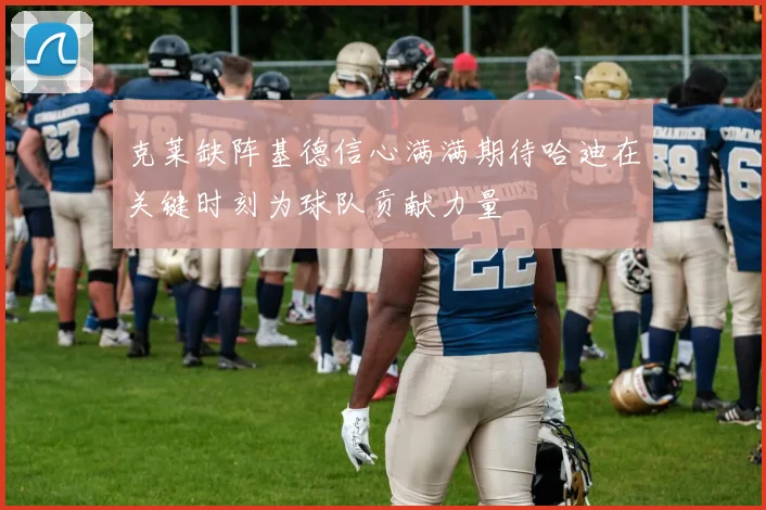 克莱缺阵基德信心满满期待哈迪在关键时刻为球队贡献力量