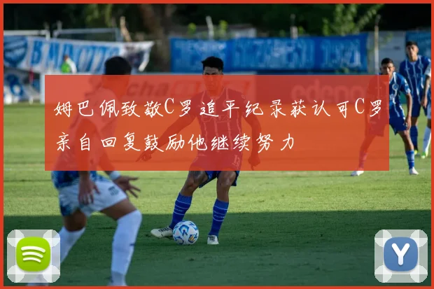 姆巴佩致敬C罗追平纪录获认可C罗亲自回复鼓励他继续努力
