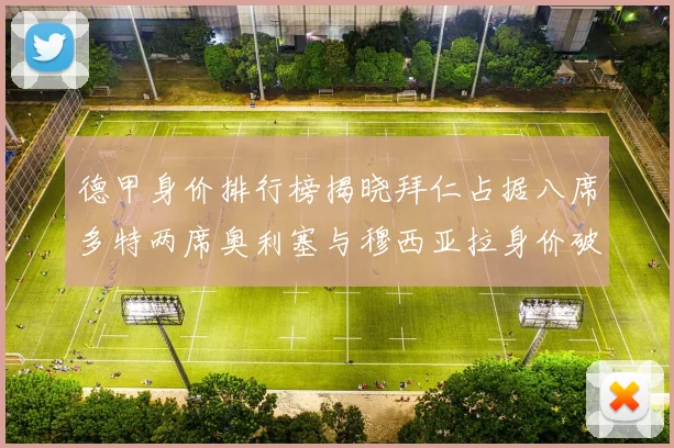 德甲身价排行榜揭晓拜仁占据八席多特两席奥利塞与穆西亚拉身价破亿