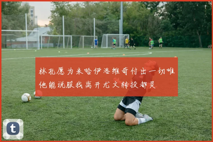 林孔愿为米哈伊洛维奇付出一切唯他能说服我离开尤文转投都灵