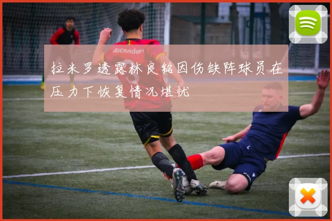 拉米罗透露林良铭因伤缺阵球员在压力下恢复情况堪忧
