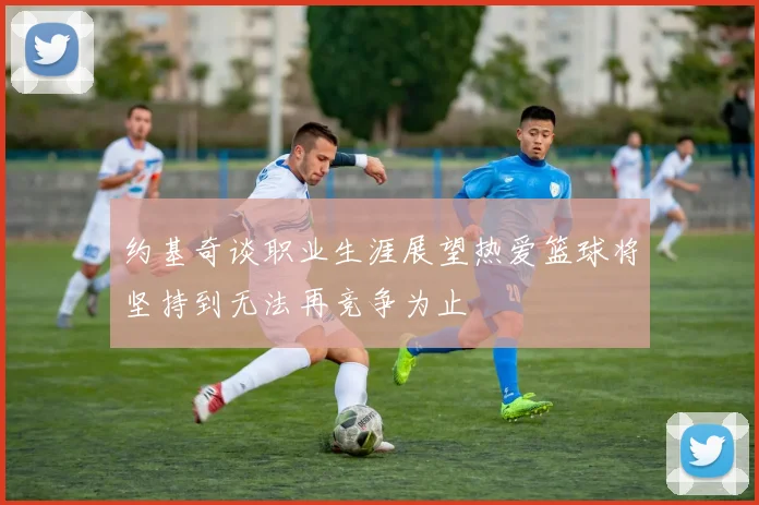 约基奇谈职业生涯展望热爱篮球将坚持到无法再竞争为止