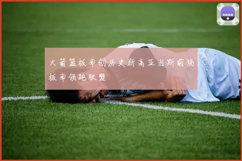 火箭篮板率创历史新高亚当斯前场板率领跑联盟