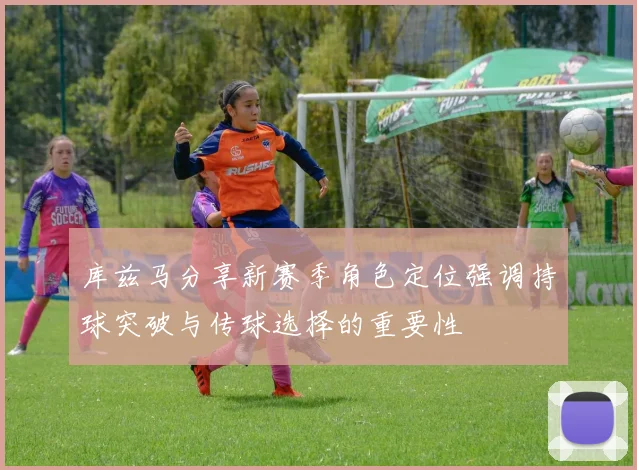 库兹马分享新赛季角色定位强调持球突破与传球选择的重要性