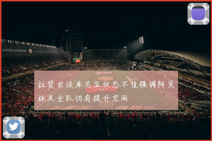 拉斐尔谈库尼亚状态不佳强调阿莫林及全队仍有提升空间