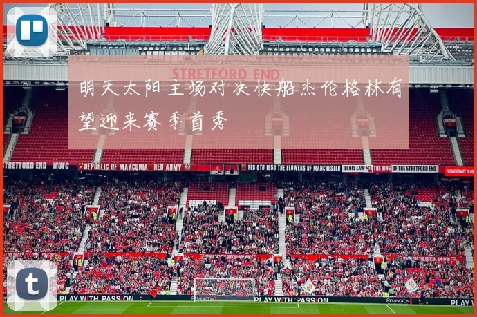 明天太阳主场对决快船杰伦格林有望迎来赛季首秀