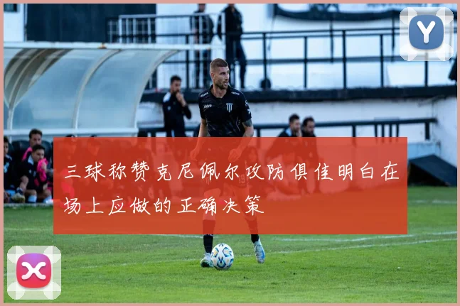 三球称赞克尼佩尔攻防俱佳明白在场上应做的正确决策