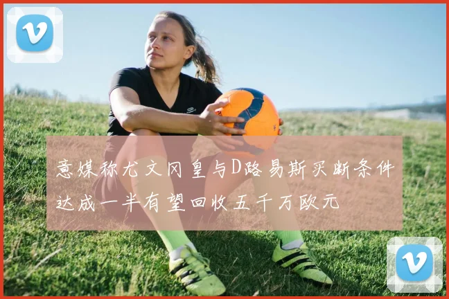 意媒称尤文冈皇与D路易斯买断条件达成一半有望回收五千万欧元
