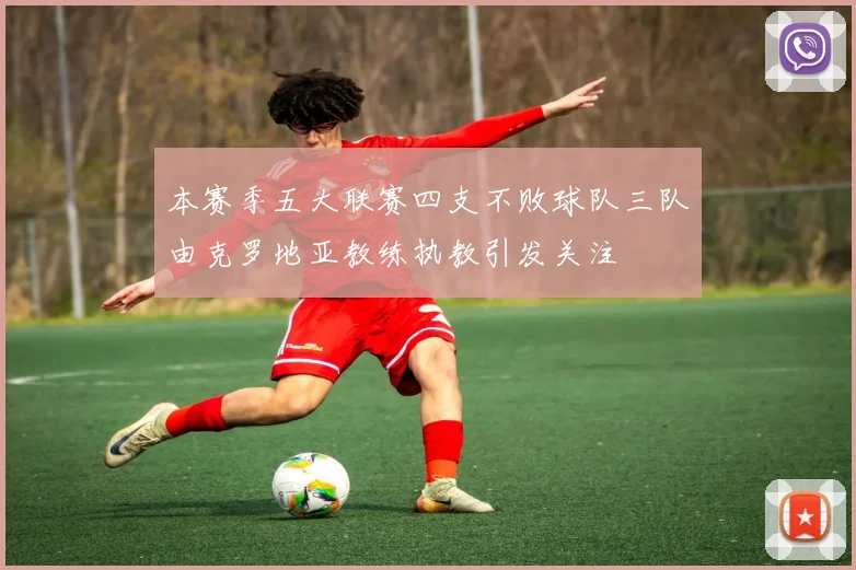 本赛季五大联赛四支不败球队三队由克罗地亚教练执教引发关注