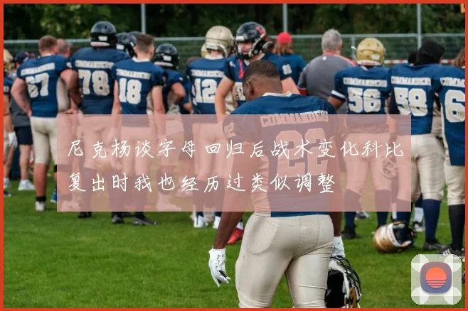尼克杨谈字母回归后战术变化科比复出时我也经历过类似调整