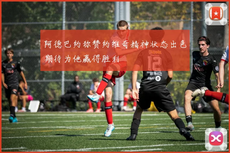 阿德巴约称赞约维奇精神状态出色期待为他赢得胜利