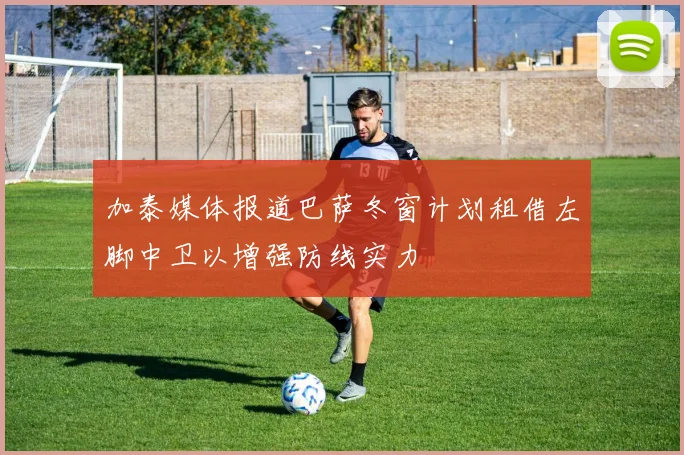 加泰媒体报道巴萨冬窗计划租借左脚中卫以增强防线实力