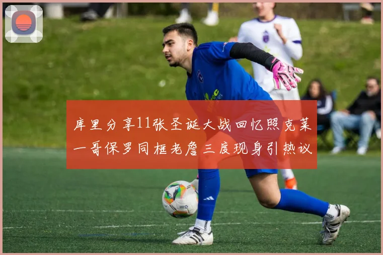 库里分享11张圣诞大战回忆照克莱一哥保罗同框老詹三度现身引热议