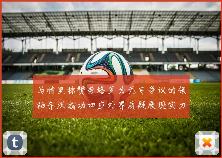 马特里称赞劳塔罗为无可争议的领袖齐沃成功回应外界质疑展现实力