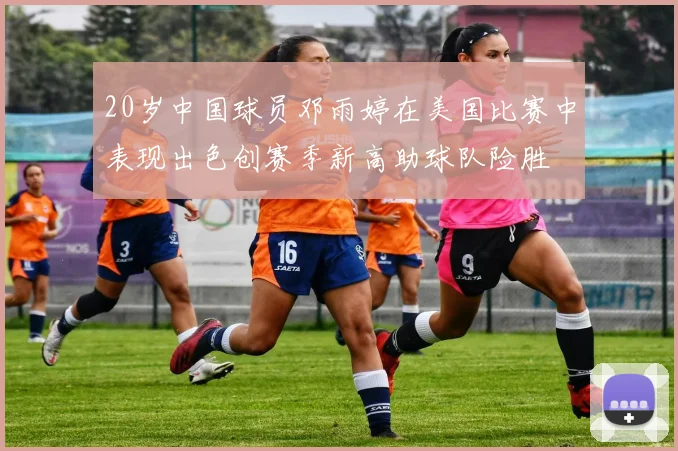20岁中国球员邓雨婷在美国比赛中表现出色创赛季新高助球队险胜
