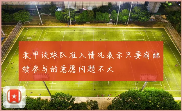 袁甲谈球队准入情况表示只要有继续参与的意愿问题不大