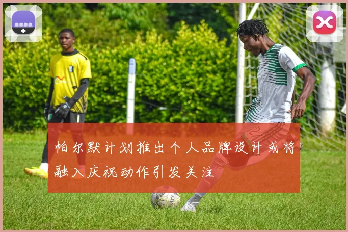 帕尔默计划推出个人品牌设计或将融入庆祝动作引发关注